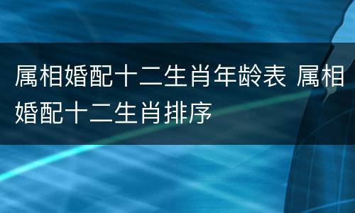 属相婚配十二生肖年龄表 属相婚配十二生肖排序