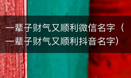 一辈子财气又顺利微信名字（一辈子财气又顺利抖音名字）