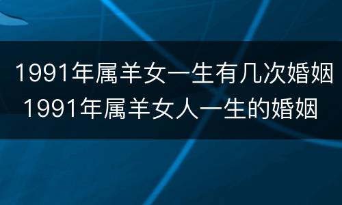 1991年属羊女一生有几次婚姻 1991年属羊女人一生的婚姻