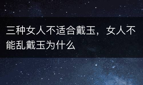 三种女人不适合戴玉，女人不能乱戴玉为什么