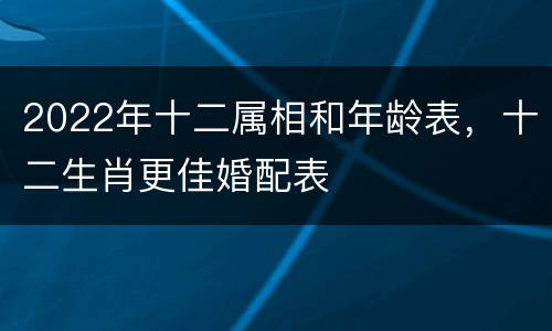 2022年十二属相和年龄表，十二生肖更佳婚配表