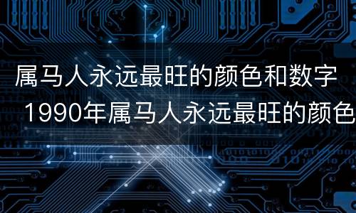 属马人永远最旺的颜色和数字 1990年属马人永远最旺的颜色和数字