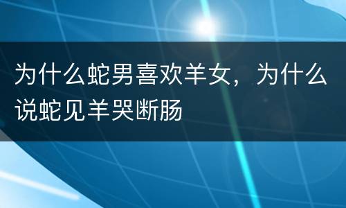 为什么蛇男喜欢羊女，为什么说蛇见羊哭断肠