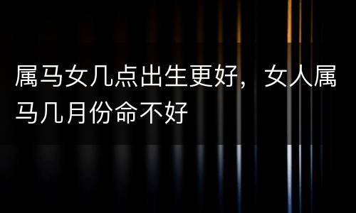 属马女几点出生更好，女人属马几月份命不好