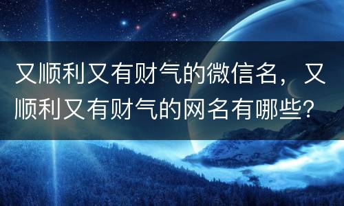 又顺利又有财气的微信名，又顺利又有财气的网名有哪些？