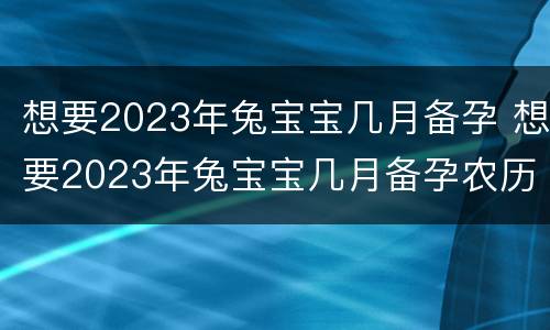 想要2023年兔宝宝几月备孕 想要2023年兔宝宝几月备孕农历