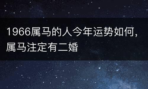 1966属马的人今年运势如何，属马注定有二婚