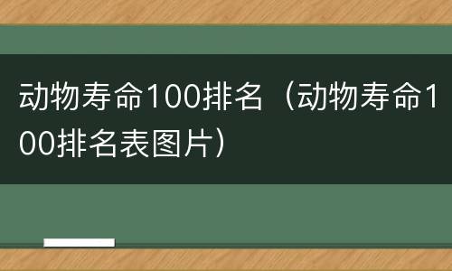 动物寿命100排名（动物寿命100排名表图片）