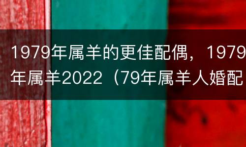 1979年属羊的更佳配偶，1979年属羊2022（79年属羊人婚配表）