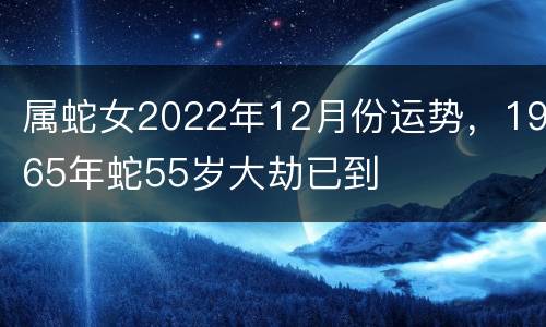 属蛇女2022年12月份运势，1965年蛇55岁大劫已到