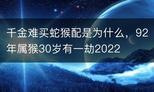 千金难买蛇猴配是为什么，92年属猴30岁有一劫2022