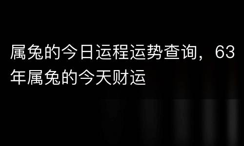 属兔的今日运程运势查询，63年属兔的今天财运