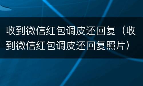 收到微信红包调皮还回复（收到微信红包调皮还回复照片）