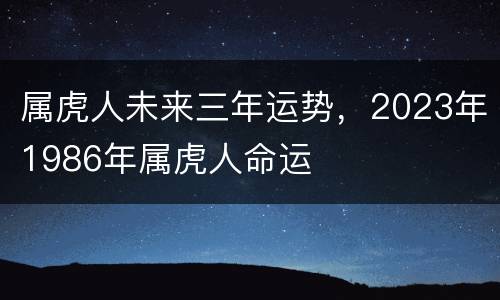 属虎人未来三年运势，2023年1986年属虎人命运