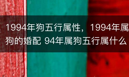 1994年狗五行属性，1994年属狗的婚配 94年属狗五行属什么与什么数字相克