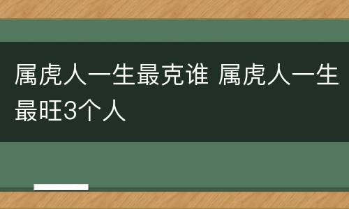 属虎人一生最克谁 属虎人一生最旺3个人