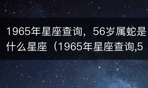 1965年星座查询，56岁属蛇是什么星座（1965年星座查询,56岁属蛇是什么星座呢）