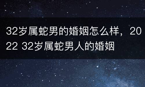 32岁属蛇男的婚姻怎么样，2022 32岁属蛇男人的婚姻