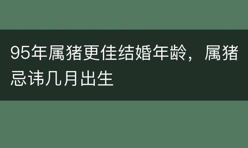 95年属猪更佳结婚年龄，属猪忌讳几月出生