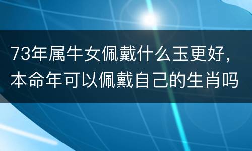 73年属牛女佩戴什么玉更好，本命年可以佩戴自己的生肖吗