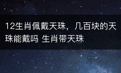 12生肖佩戴天珠，几百块的天珠能戴吗 生肖带天珠