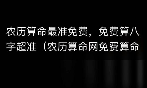 农历算命最准免费，免费算八字超准（农历算命网免费算命）