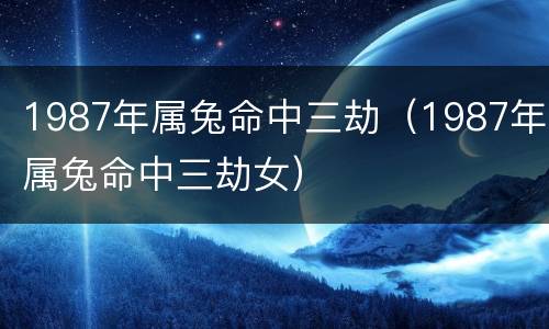 1987年属兔命中三劫（1987年属兔命中三劫女）