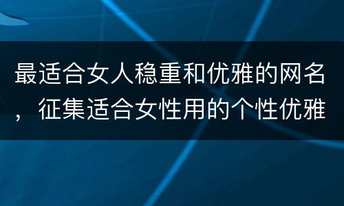 最适合女人稳重和优雅的网名，征集适合女性用的个性优雅网名~~~