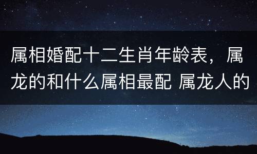 属相婚配十二生肖年龄表，属龙的和什么属相最配 属龙人的婚配表