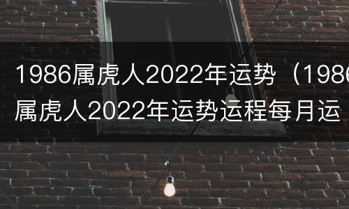 1986属虎人2022年运势（1986属虎人2022年运势运程每月运程）