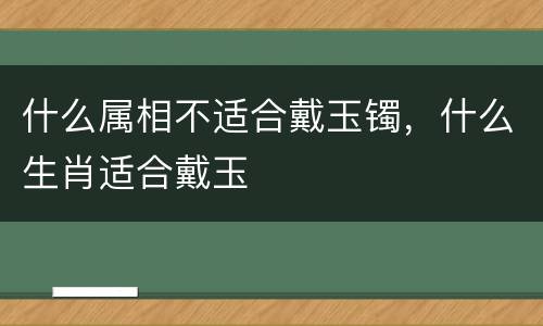 什么属相不适合戴玉镯，什么生肖适合戴玉