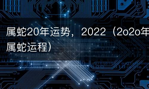 属蛇20年运势，2022（2o2o年属蛇运程）