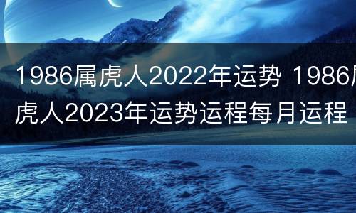 1986属虎人2022年运势 1986属虎人2023年运势运程每月运程