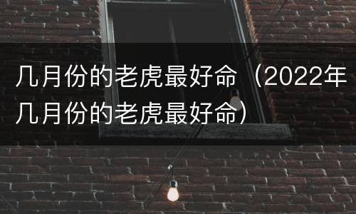 几月份的老虎最好命（2022年几月份的老虎最好命）