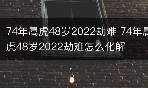 74年属虎48岁2022劫难 74年属虎48岁2022劫难怎么化解