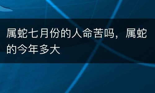 属蛇七月份的人命苦吗，属蛇的今年多大