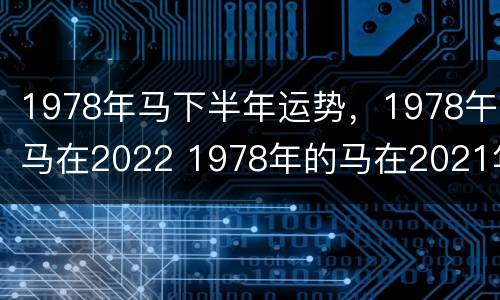 1978年马下半年运势，1978午马在2022 1978年的马在2021年下半年的运势怎么样