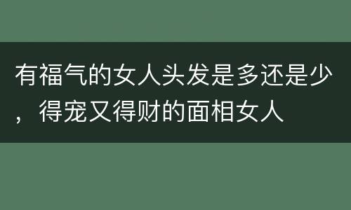 有福气的女人头发是多还是少，得宠又得财的面相女人