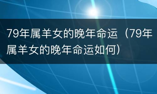 79年属羊女的晚年命运（79年属羊女的晚年命运如何）