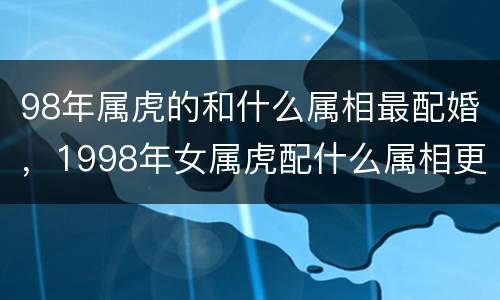 98年属虎的和什么属相最配婚，1998年女属虎配什么属相更好