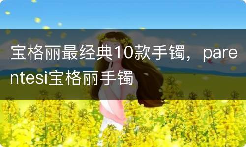 宝格丽最经典10款手镯，parentesi宝格丽手镯