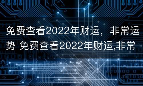 免费查看2022年财运，非常运势 免费查看2022年财运,非常运势的软件