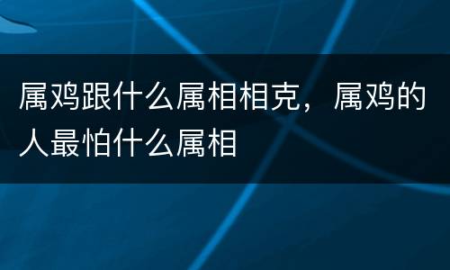 属鸡跟什么属相相克，属鸡的人最怕什么属相