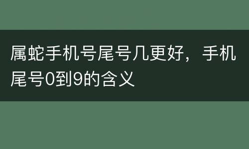 属蛇手机号尾号几更好，手机尾号0到9的含义