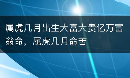 属虎几月出生大富大贵亿万富翁命，属虎几月命苦