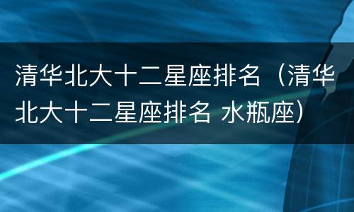 清华北大十二星座排名（清华北大十二星座排名 水瓶座）