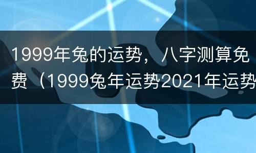 1999年兔的运势，八字测算免费（1999兔年运势2021年运势如何）