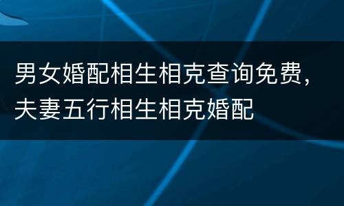 男女婚配相生相克查询免费，夫妻五行相生相克婚配