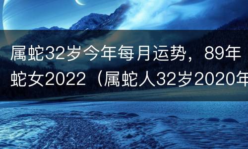 属蛇32岁今年每月运势，89年蛇女2022（属蛇人32岁2020年运势）