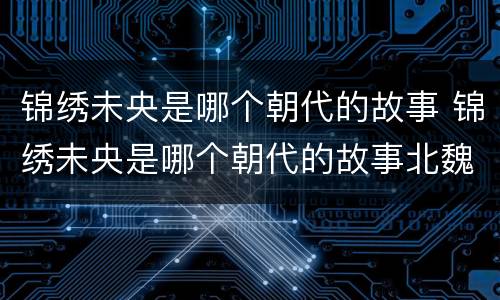 锦绣未央是哪个朝代的故事 锦绣未央是哪个朝代的故事北魏的前面的朝代是哪个?